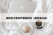 洛阳电子游戏厅哪里好玩（洛阳电玩店）