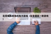在家锻炼身体的电子游戏（在家健身一款游戏）