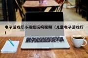 电子游戏厅小孩能玩吗视频（儿童电子游戏厅）