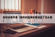 篮球彩票停售（我买的篮球彩票延迟了怎么算）