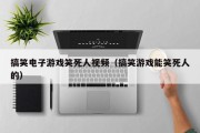 搞笑电子游戏笑死人视频（搞笑游戏能笑死人的）