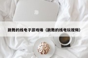 跳舞的线电子游戏场（跳舞的线电玩视频）