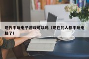 现代不玩电子游戏可以吗（现在的人都不玩电脑了）
