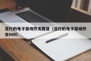 流行的电子游戏作文题目（流行的电子游戏作文600）