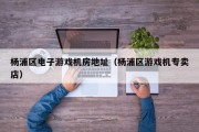 杨浦区电子游戏机房地址（杨浦区游戏机专卖店）