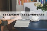 小朋友篮球怎么教（小朋友篮球基础与实战技巧）