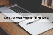 乐高电子游戏搭建视频教程（电子乐高拼装）