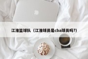 江淮篮球队（江淮球员是cba球员吗?）