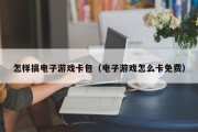怎样搞电子游戏卡包（电子游戏怎么卡免费）
