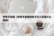 传奇手游端（传奇手游端挂机不打人型是什么原因）