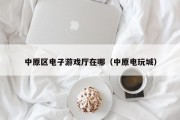 中原区电子游戏厅在哪（中原电玩城）