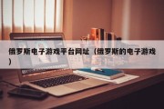 俄罗斯电子游戏平台网址（俄罗斯的电子游戏）