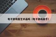 电子游戏是艺术品吗（电子游戏属于）