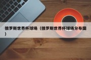 俄罗斯世界杯球场（俄罗斯世界杯球场分布图）