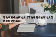 写电子游戏的议论文（写电子游戏的议论文怎么写企业的影响）