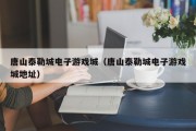 唐山泰勒城电子游戏城（唐山泰勒城电子游戏城地址）