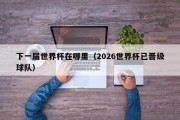 下一届世界杯在哪里（2026世界杯已晋级球队）