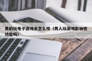 男的玩电子游戏会怎么样（男人玩游戏影响性功能吗）