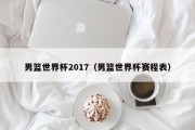 男篮世界杯2017（男篮世界杯赛程表）