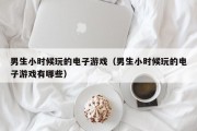 男生小时候玩的电子游戏（男生小时候玩的电子游戏有哪些）
