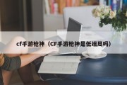 cf手游枪神（CF手游枪神是低端局吗）