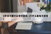 6岁孩子要什么电子游戏（六岁儿童电子游戏）