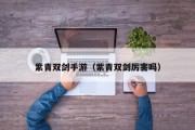紫青双剑手游（紫青双剑厉害吗）